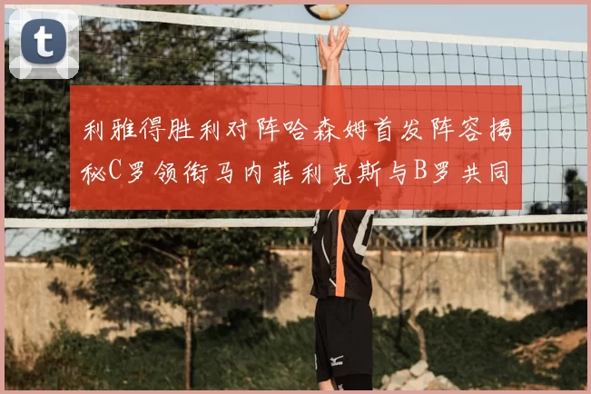 利雅得胜利对阵哈森姆首发阵容揭秘C罗领衔马内菲利克斯与B罗共同出战
