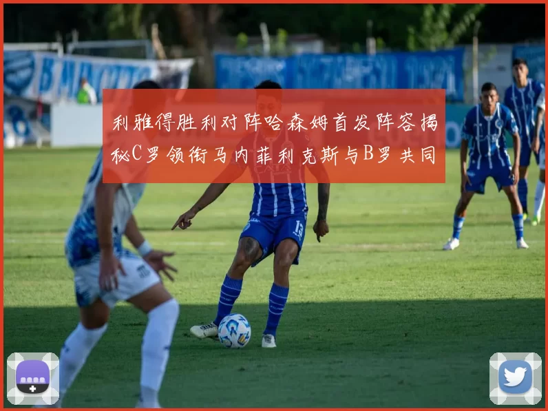利雅得胜利对阵哈森姆首发阵容揭秘C罗领衔马内菲利克斯与B罗共同出战