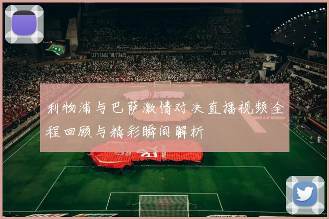 利物浦与巴萨激情对决直播视频全程回顾与精彩瞬间解析