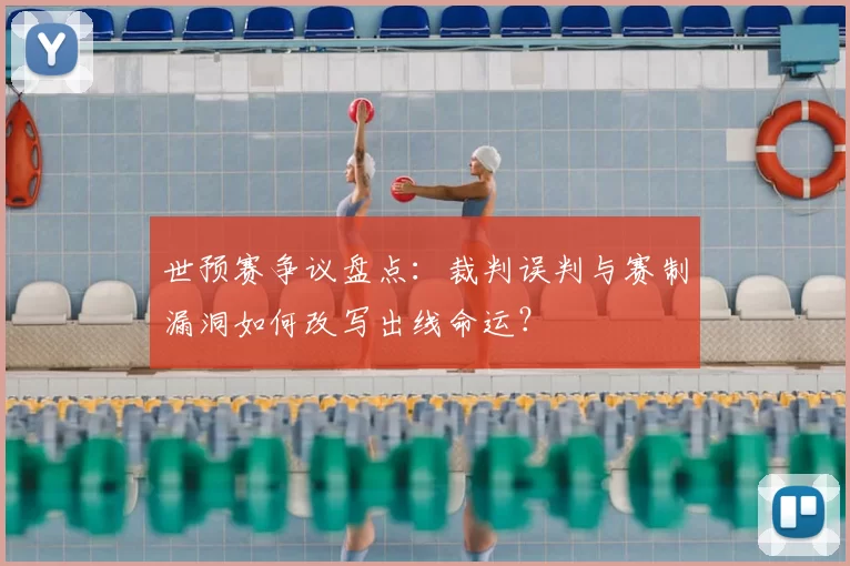世预赛争议盘点:裁判误判与赛制漏洞如何改写出线命运?