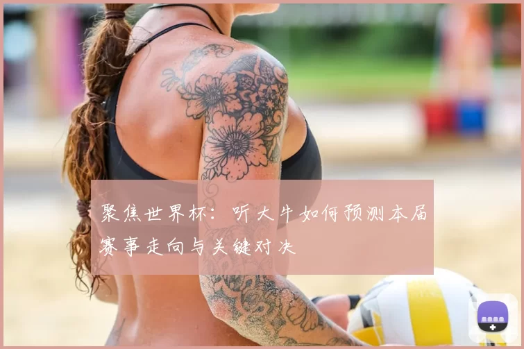 聚焦世界杯:听大牛如何预测本届赛事走向与关键对决