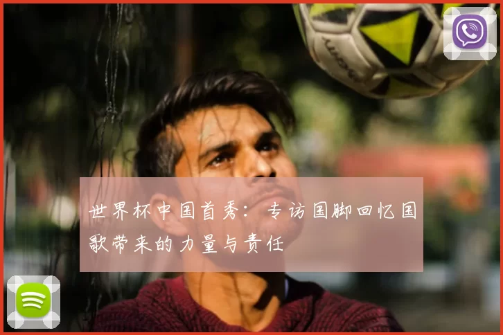 世界杯中国首秀:专访国脚回忆国歌带来的力量与责任