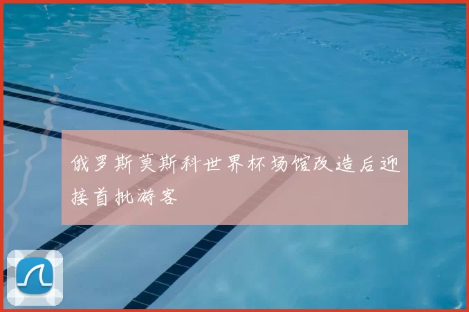 俄罗斯莫斯科世界杯场馆改造后迎接首批游客