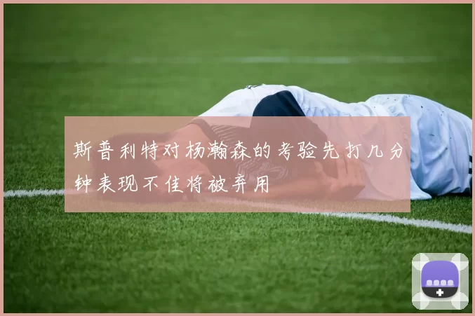 斯普利特对杨瀚森的考验先打几分钟表现不佳将被弃用