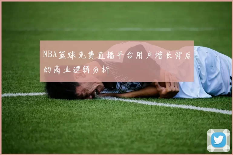 NBA篮球免费直播平台用户增长背后的商业逻辑分析