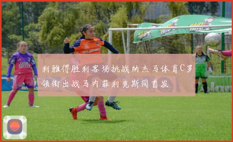 利雅得胜利客场挑战纳杰马体育C罗领衔出战马内菲利克斯同首发
