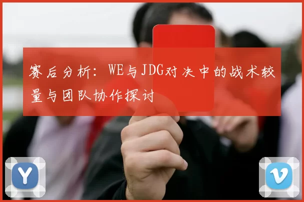 赛后分析:WE与JDG对决中的战术较量与团队协作探讨