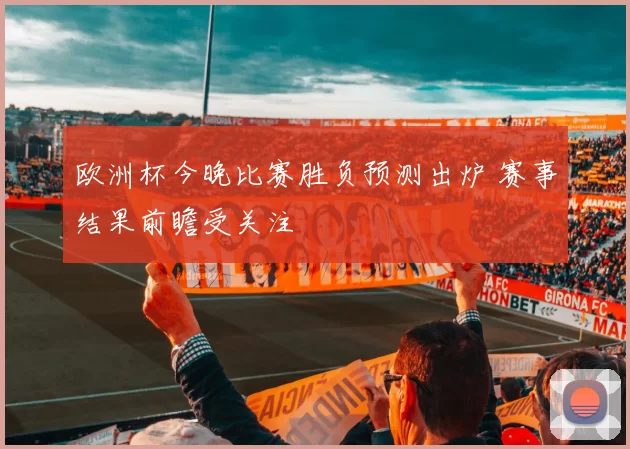 欧洲杯今晚比赛胜负预测出炉 赛事结果前瞻受关注