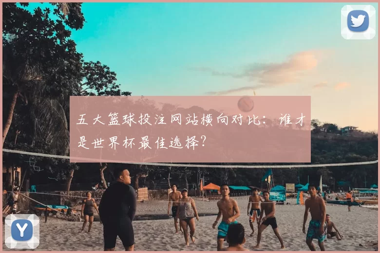 五大篮球投注网站横向对比:谁才是世界杯最佳选择?