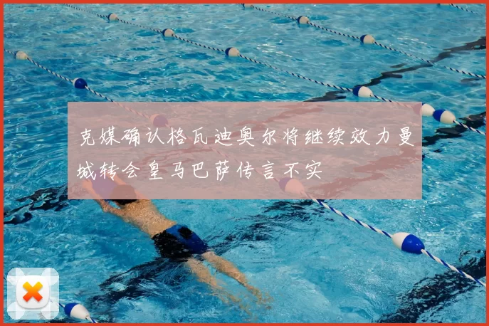 克媒确认格瓦迪奥尔将继续效力曼城转会皇马巴萨传言不实