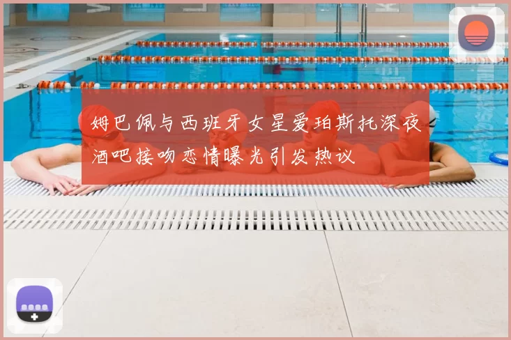 姆巴佩与西班牙女星爱珀斯托深夜酒吧接吻恋情曝光引发热议