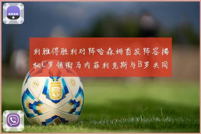 利雅得胜利对阵哈森姆首发阵容揭秘C罗领衔马内菲利克斯与B罗共同出战