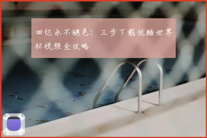 回忆永不褪色:三步下载优酷世界杯视频全攻略