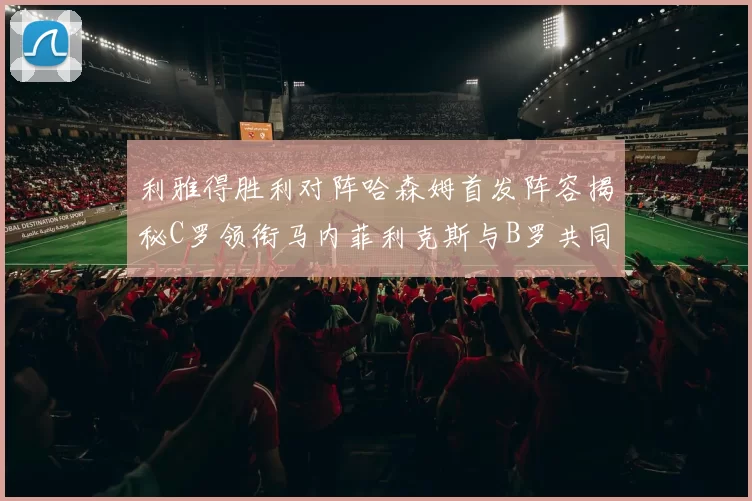 利雅得胜利对阵哈森姆首发阵容揭秘C罗领衔马内菲利克斯与B罗共同出战