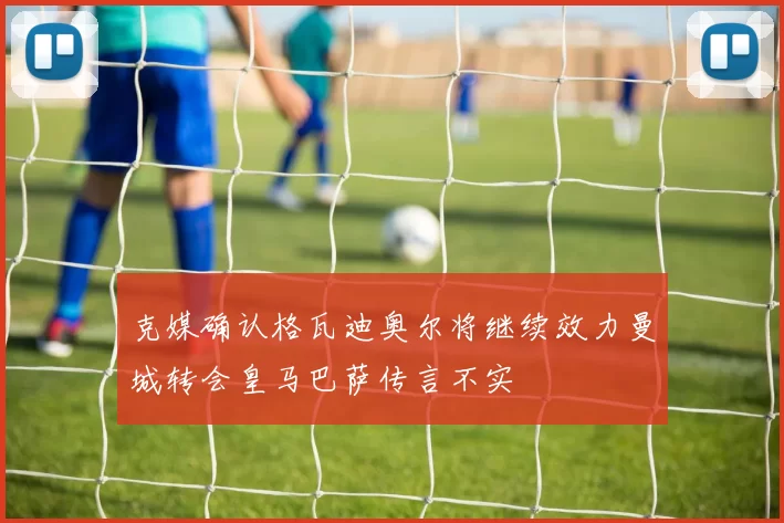 克媒确认格瓦迪奥尔将继续效力曼城转会皇马巴萨传言不实