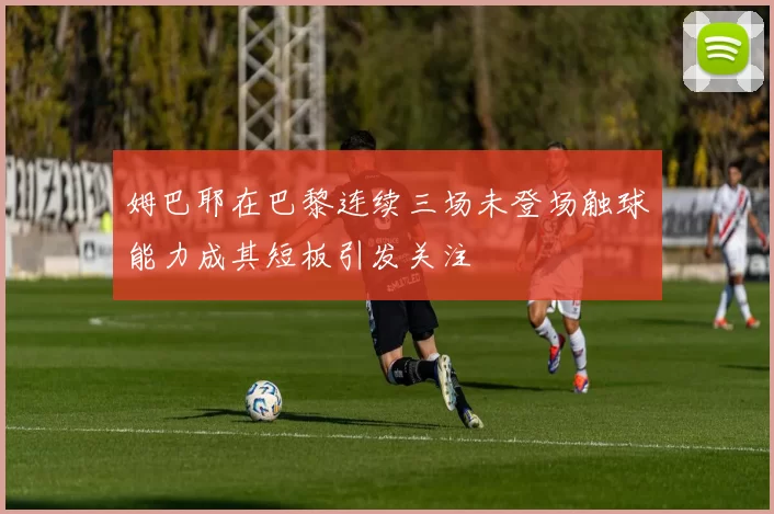 姆巴耶在巴黎连续三场未登场触球能力成其短板引发关注
