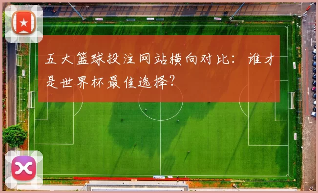 五大篮球投注网站横向对比:谁才是世界杯最佳选择?