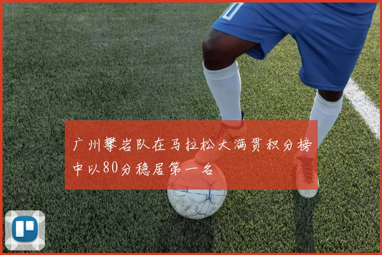 广州攀岩队在马拉松大满贯积分榜中以80分稳居第一名