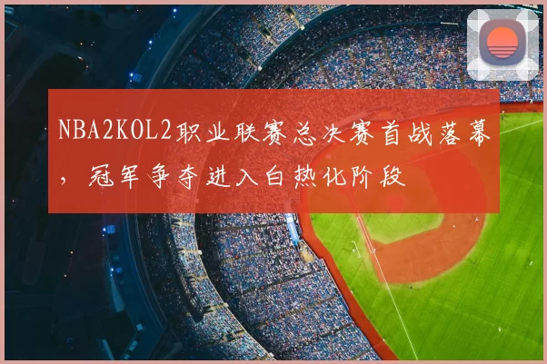 NBA2KOL2职业联赛总决赛首战落幕,冠军争夺进入白热化阶段