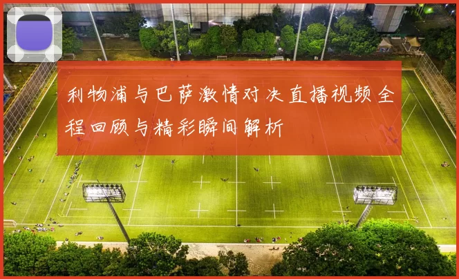 利物浦与巴萨激情对决直播视频全程回顾与精彩瞬间解析