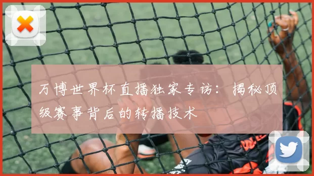 万博世界杯直播独家专访:揭秘顶级赛事背后的转播技术