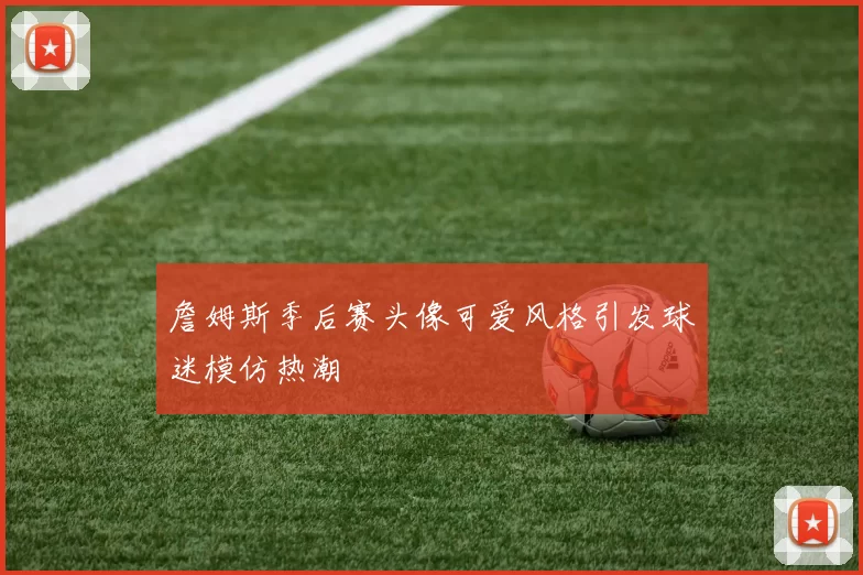 詹姆斯季后赛头像可爱风格引发球迷模仿热潮