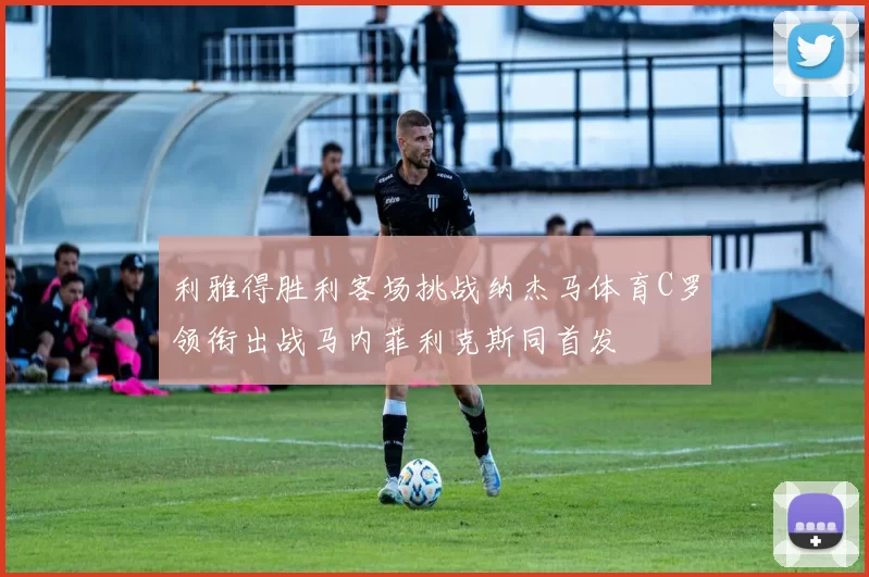利雅得胜利客场挑战纳杰马体育C罗领衔出战马内菲利克斯同首发
