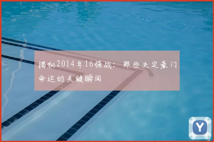 揭秘2014年16强战:那些决定豪门命运的关键瞬间