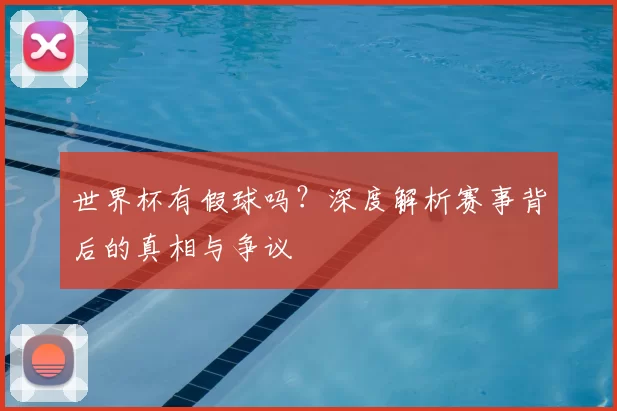 世界杯有假球吗?深度解析赛事背后的真相与争议