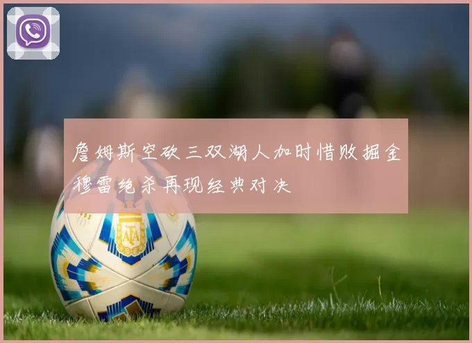 詹姆斯空砍三双湖人加时惜败掘金穆雷绝杀再现经典对决