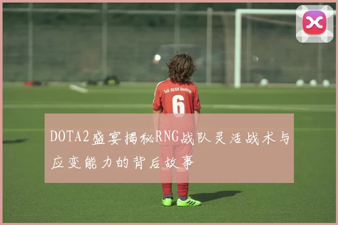 DOTA2盛宴揭秘RNG战队灵活战术与应变能力的背后故事