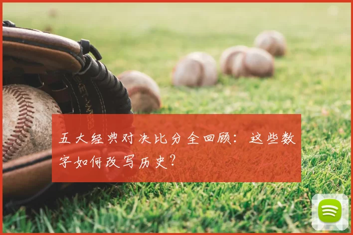 五大经典对决比分全回顾:这些数字如何改写历史?