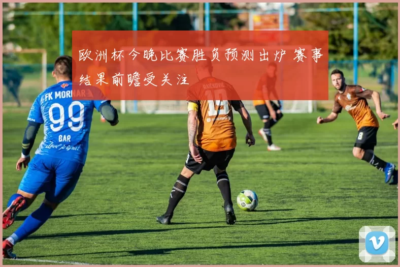 欧洲杯今晚比赛胜负预测出炉 赛事结果前瞻受关注