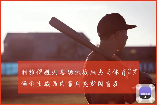 利雅得胜利客场挑战纳杰马体育C罗领衔出战马内菲利克斯同首发