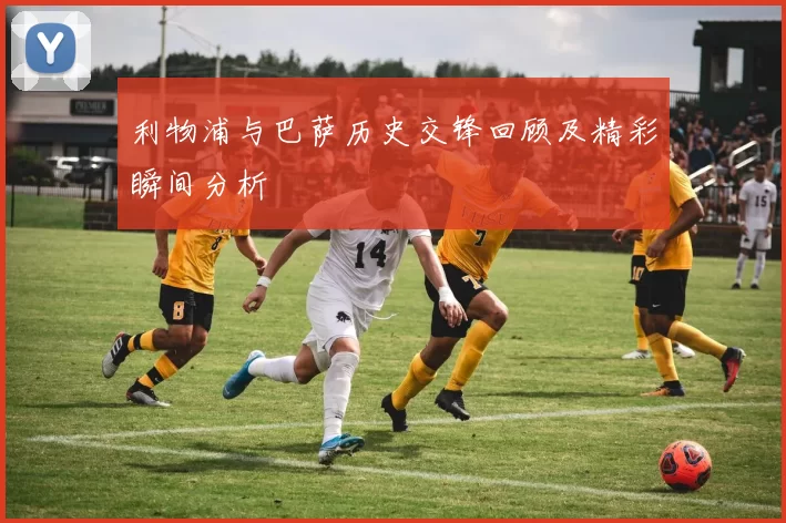 利物浦与巴萨历史交锋回顾及精彩瞬间分析