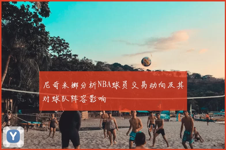 尼奇米娜分析NBA球员交易动向及其对球队阵容影响