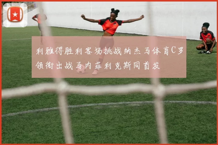 利雅得胜利客场挑战纳杰马体育C罗领衔出战马内菲利克斯同首发