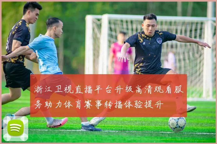 浙江卫视直播平台升级高清观看服务助力体育赛事转播体验提升