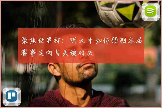 聚焦世界杯:听大牛如何预测本届赛事走向与关键对决