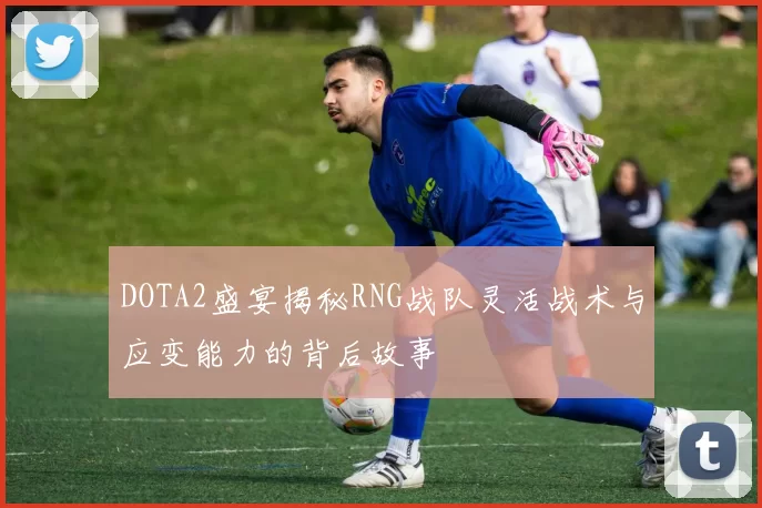 DOTA2盛宴揭秘RNG战队灵活战术与应变能力的背后故事