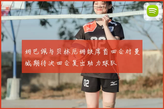 姆巴佩与贝林厄姆缺席首回合对曼城期待次回合复出助力球队