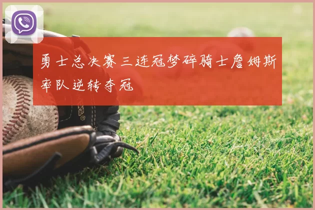 勇士总决赛三连冠梦碎骑士詹姆斯率队逆转夺冠