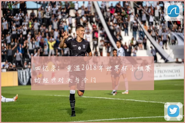 回忆杀:重温2018年世界杯小组赛的经典对决与冷门
