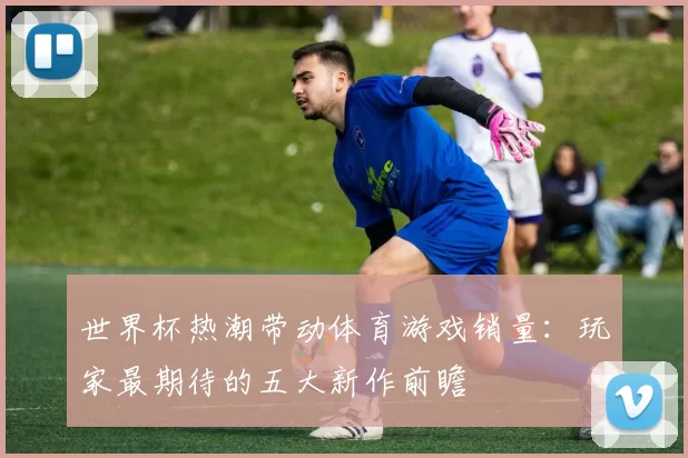 世界杯热潮带动体育游戏销量:玩家最期待的五大新作前瞻