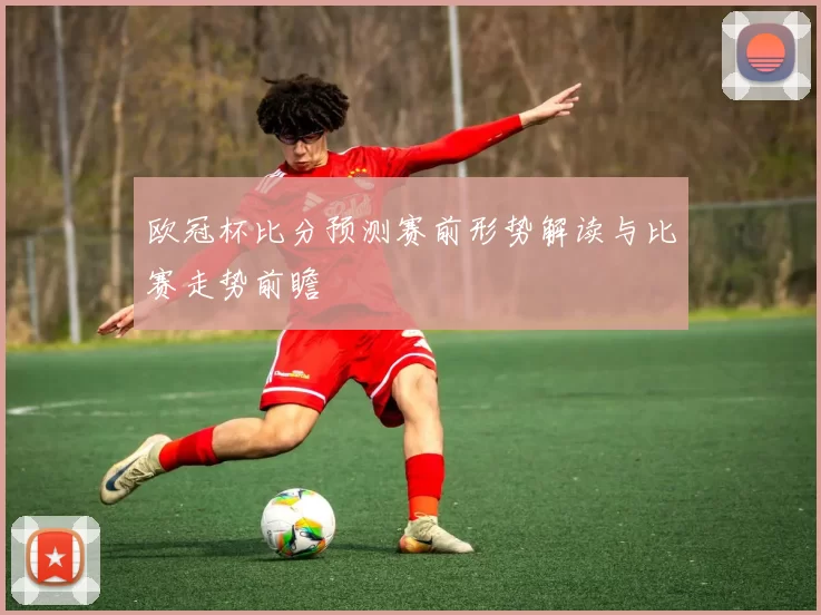 欧冠杯比分预测赛前形势解读与比赛走势前瞻
