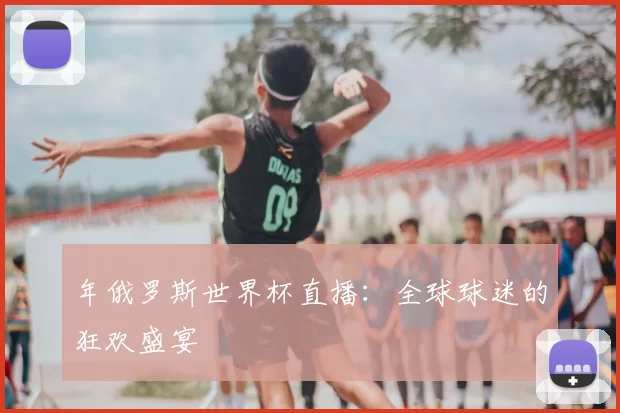 年俄罗斯世界杯直播:全球球迷的狂欢盛宴