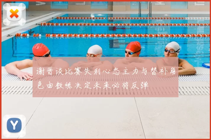 谢晋谈比赛失利心态主力与替补角色由教练决定未来必将反弹