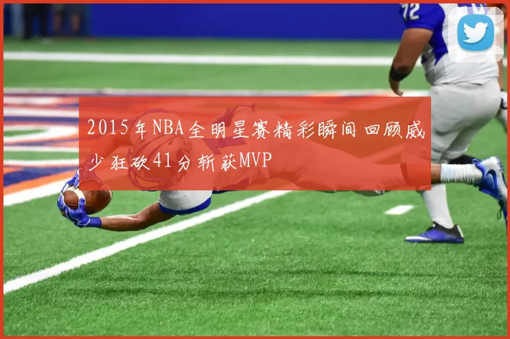 2015年NBA全明星赛精彩瞬间回顾威少狂砍41分斩获MVP
