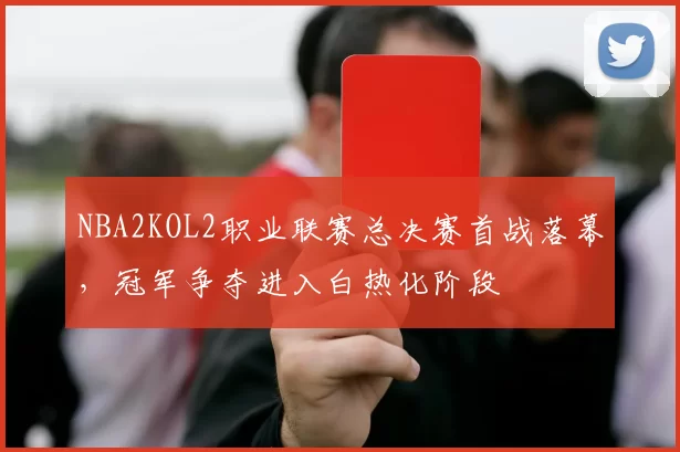 NBA2KOL2职业联赛总决赛首战落幕,冠军争夺进入白热化阶段