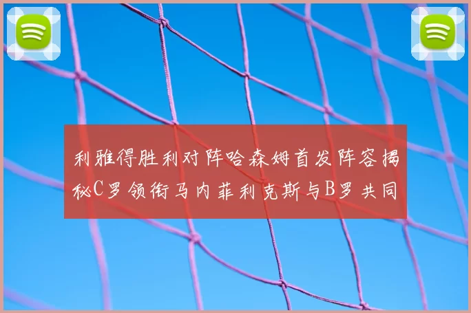 利雅得胜利对阵哈森姆首发阵容揭秘C罗领衔马内菲利克斯与B罗共同出战